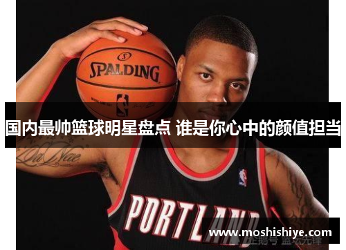 国内最帅篮球明星盘点 谁是你心中的颜值担当